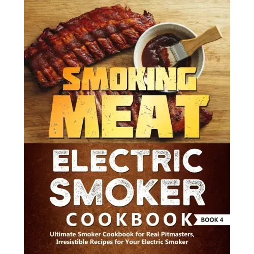 Smoking Meat: Electric Smoker Cookbook: Ultimate Smoker Cookbook for Real Pitmasters, Irresistible Recipes for Your Electric Smoker: Book 4