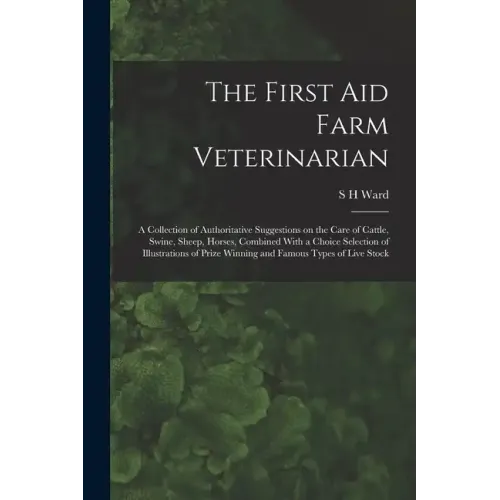 The First aid Farm Veterinarian; a Collection of Authoritative Suggestions on the Care of Cattle, Swine, Sheep, Horses, Combined With a Choice Selecti