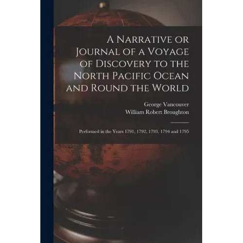 A Narrative or Journal of a Voyage of Discovery to the North Pacific Ocean and Round the World [microform]: Performed in the Years 1791, 1792, 1793, 1