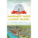 Historic Amusement Parks of Long Island: 118 Miles of Memories