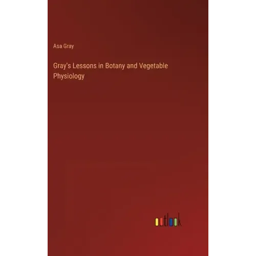 Gray's Lessons in Botany and Vegetable Physiology