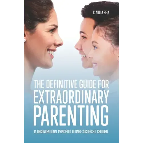The Definitive Guide for Extraordinary Parenting: 14 Unconventional Principles to Raise Successful Children