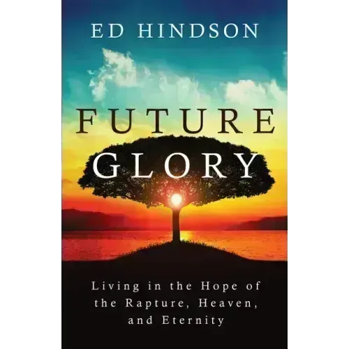 Future Glory: Living in the Hope of the Rapture, Heaven, and Eternity