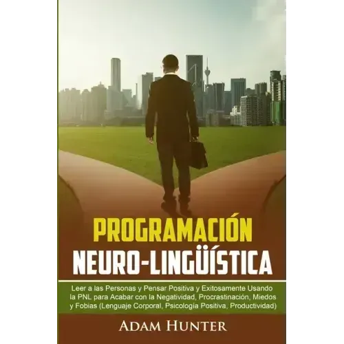 Programación Neuro-Lingüística: Leer a Las Personas y Pensar Positiva y Exitosamente Usando la PNL para Acabar con la Negatividad, Procrastinación, Mi