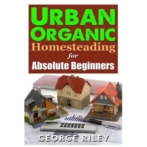 Urban Organic Homesteading for Absolute Beginners