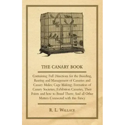 The Canary Book: Containing Full Directions for the Breeding, Rearing and Management of Canaries and Canary Mules;Cage Making; Formatio