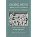 Educating in Christ: A Practical Handbook for Developing the Catholic Faith from Childhood to Adolescence -- For Parents, Teachers, Catechi