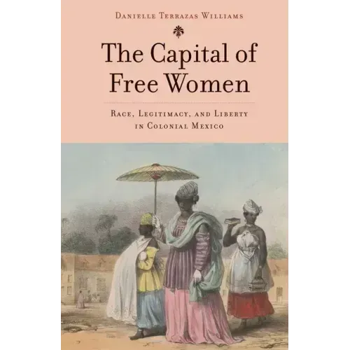 The Capital of Free Women: Race, Legitimacy, and Liberty in Colonial Mexico