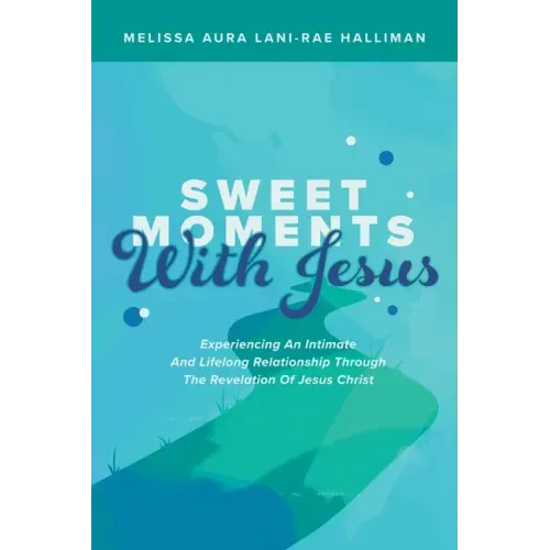 Sweet Moments with Jesus: Experiencing an Intimate and Lifelong Relationship Through the Revelation of Jesus Christ