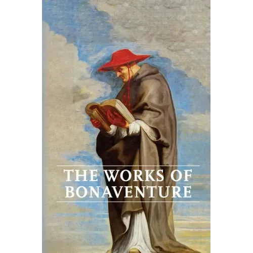 Works of Bonaventure: Journey of the Mind To God - The Triple Way, or, Love Enkindled - The Tree of Life - The Mystical Vine - On the Perfection of Li