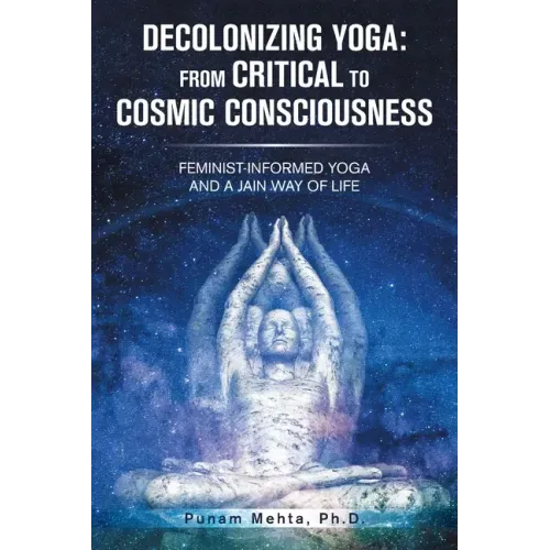 Decolonizing Yoga: from Critical to Cosmic Consciousness: Feminist-Informed Yoga and a Jain Way of Life