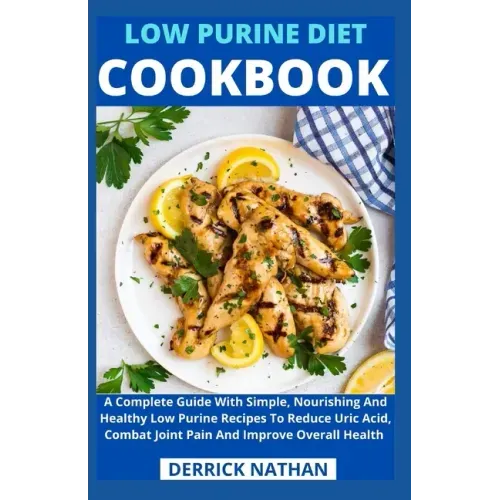 Low Purine Diet Cookbook: A Complete Guide With Simple, Nourishing And Healthy Low Purine Recipes To Reduce Uric Acid, Combat Joint Pain And Imp