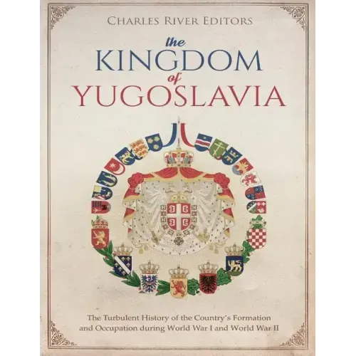 The Kingdom of Yugoslavia: The Turbulent History of the Country's Formation and Occupation during World War I and World War II