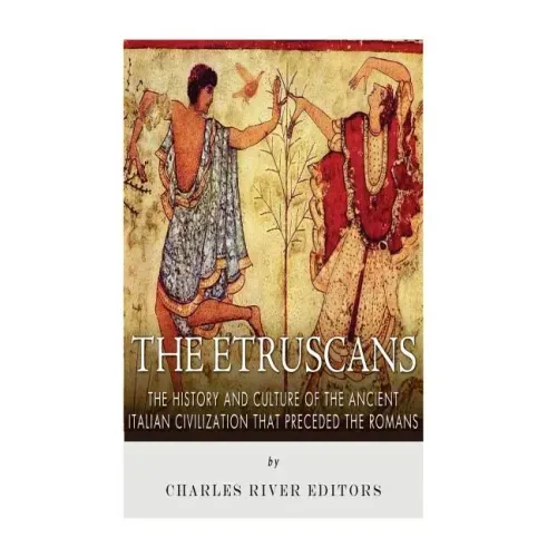 The Etruscans: The History and Culture of the Ancient Italian Civilization that Preceded the Romans