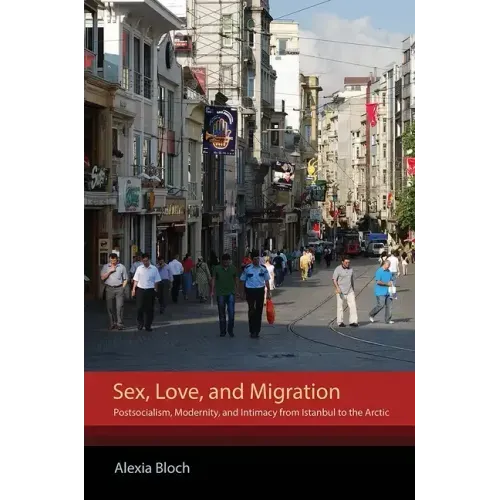 Sex, Love, and Migration: Postsocialism, Modernity, and Intimacy from Istanbul to the Arctic