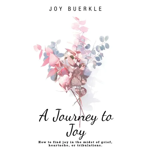 A Journey to Joy: How to Find Joy in the Midst of Grief, Heartache, or Tribulations.