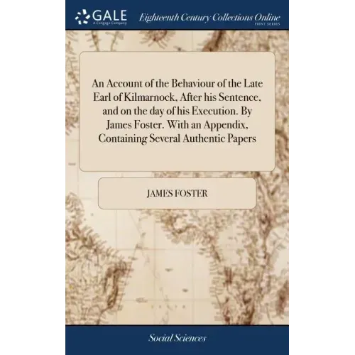 An Account of the Behaviour of the Late Earl of Kilmarnock, After his Sentence, and on the day of his Execution. By James Foster. With an Appendix, Co