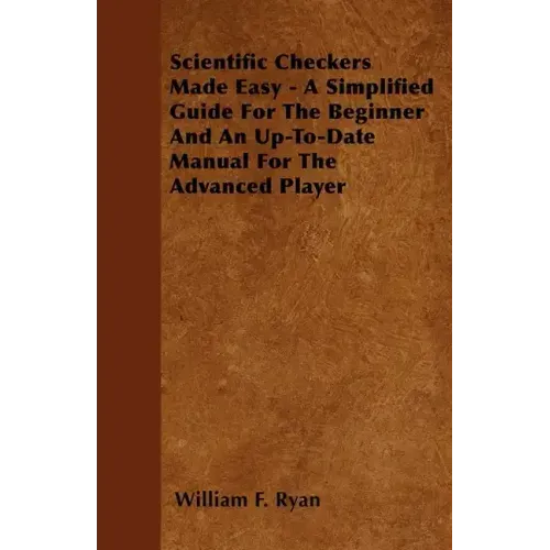 Scientific Checkers Made Easy - A Simplified Guide For The Beginner And An Up-To-Date Manual For The Advanced Player