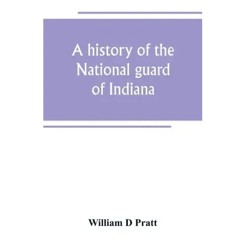 A history of the National guard of Indiana, from the beginning of the militia system in 1787 to the present time, including the services of Indiana tr