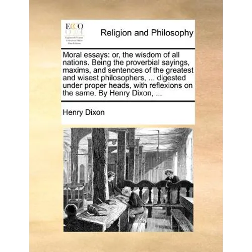 Moral Essays: Or, the Wisdom of All Nations. Being the Proverbial Sayings, Maxims, and Sentences of the Greatest and Wisest Philosop