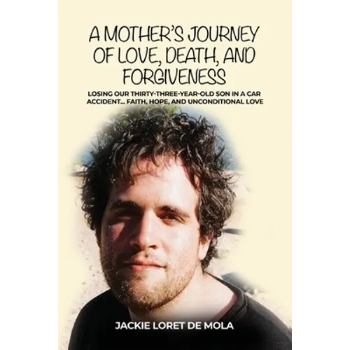 A Mother's Journey of Love, Death, and Forgiveness: Losing Our Thirty-Three-Year-Old Son in a Car Accident... Faith, Hope, and Unconditional Love