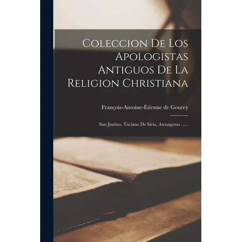 Coleccion De Los Apologistas Antiguos De La Religion Christiana: San Justino, Taciano De Siria, Atenagoras ......