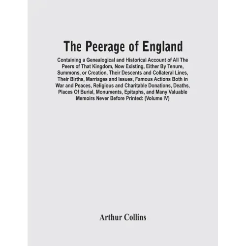 The Peerage Of England: Containing A Genealogical And Historical Account Of All The Peers Of That Kingdom, Now Existing, Either By Tenure, Sum