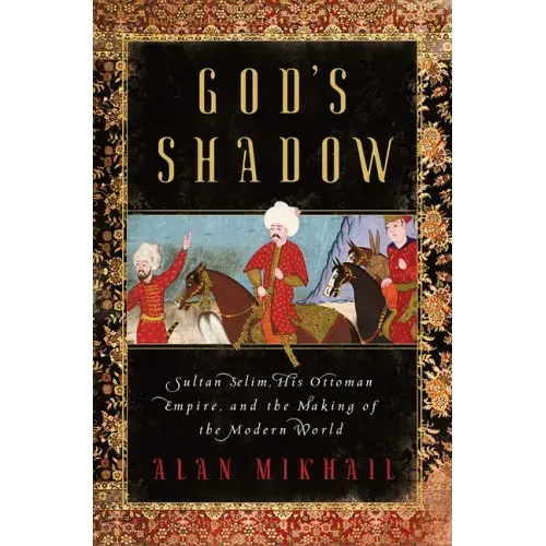 God's Shadow: Sultan Selim, His Ottoman Empire, and the Making of the Modern World