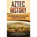 Aztec History: A Captivating Guide to the Aztec Empire, Mythology, and Civilization