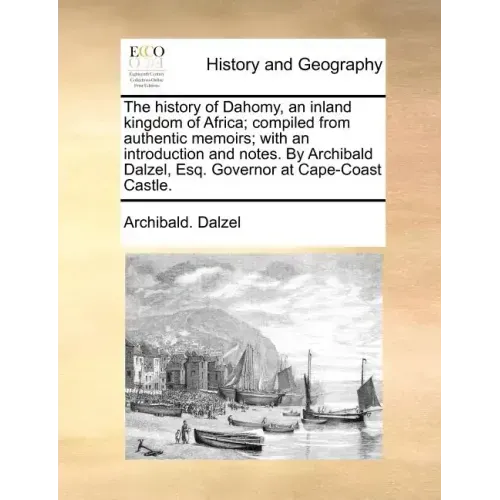 The History of Dahomy, an Inland Kingdom of Africa; Compiled from Authentic Memoirs; With an Introduction and Notes. by Archibald Dalzel, Esq. Governo