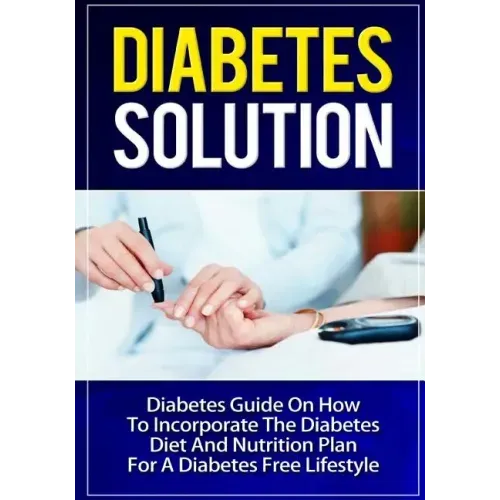 Diabetes Solution: Diabetes Guide On How To Incorporate Diabetes Diet And Nutrition Plan For A Diabetes Free Lifestyle