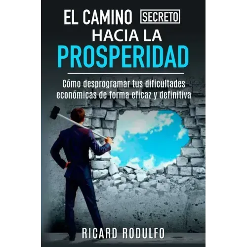 El Camino Secreto Hacia La Prosperidad: Cómo desprogramar tus dificultades económicas de forma eficaz y definitiva