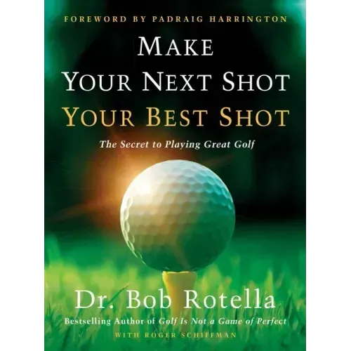 Make Your Next Shot Your Best Shot: The Secret to Playing Great Golf