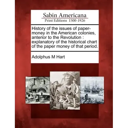 History of the Issues of Paper-Money in the American Colonies, Anterior to the Revolution: Explanatory of the Historical Chart of the Paper Money of T