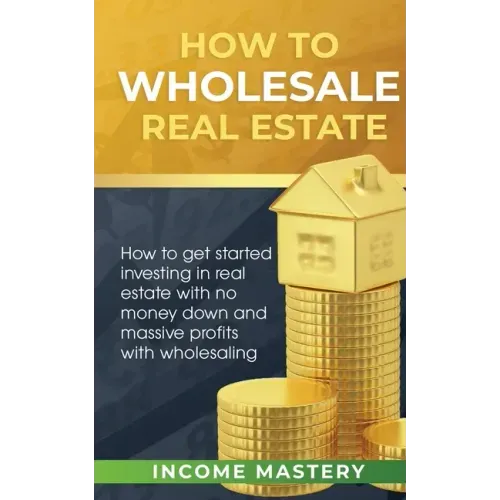 How to Wholesale Real Estate: How to Get Started Investing in Real Estate with No Money Down and Massive Profits with Wholesaling