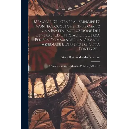 Memorie Del General Principe Di Montecuccoli Che Rinfermano Una Esatta Instruzzione De I Generali Ed Ufficiali Di Guerra, Per Ben Commander Un' Armata