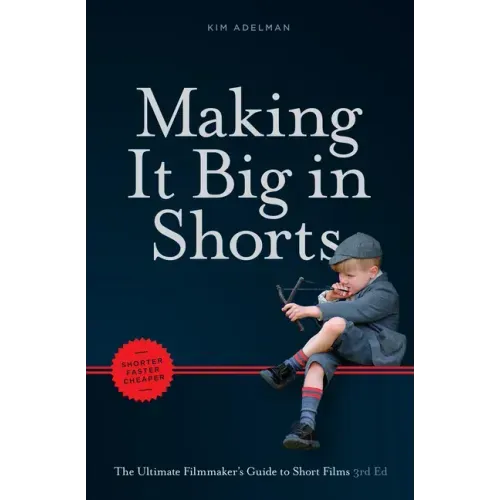 Making It Big in Shorts: Shorter, Faster, Cheaper: The Ultimate Filmmaker's Guide to Short Films