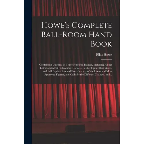 Howe's Complete Ball-room Hand Book: Containing Upwards of Three Hundred Dances, Including All the Latest and Most Fashionable Dances ... With Elegant