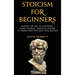 Stoicism For Beginners: Master the Art of Happiness. Learn Modern, Practical Stoicism to Create Your Own Daily Stoic Routine