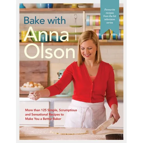 Bake with Anna Olson: More Than 125 Simple, Scrumptious and Sensational Recipes to Make You a Better Baker: A Baking Book
