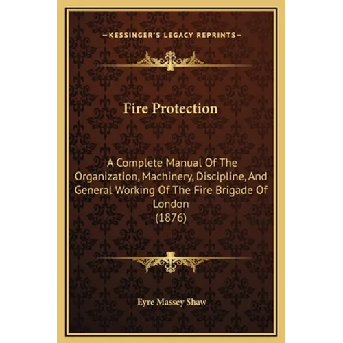 Fire Protection: A Complete Manual Of The Organization, Machinery, Discipline, And General Working Of The Fire Brigade Of London (1876)