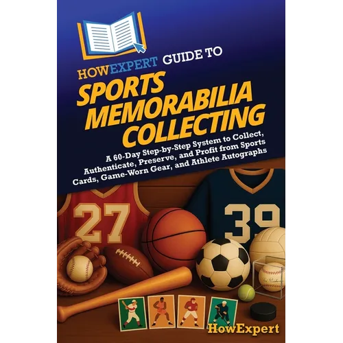 HowExpert Guide to Sports Memorabilia Collecting: A 60-Day Step-by-Step System to Collect, Authenticate, Preserve, and Profit from Sports Cards, Game-