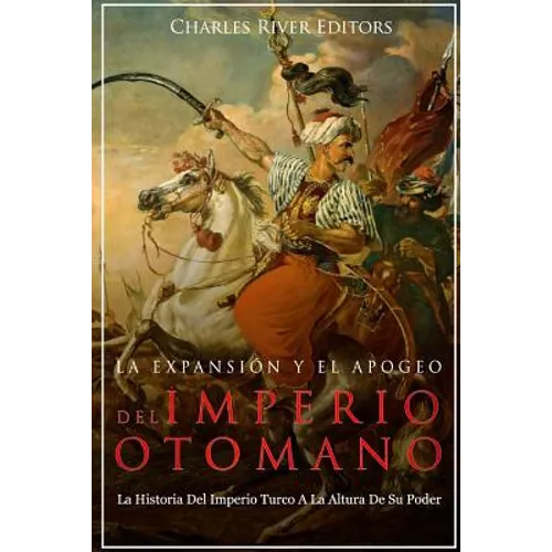 La Expansión Y El Apogeo Del Imperio Otomano: La Historia Del Imperio Turco A La Altura De Su Poder