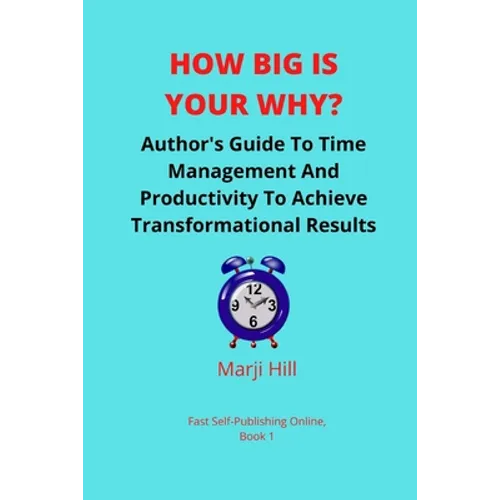 How Big Is Your Why?: An Author's Guide To Time Management And Productivity To Achieve Transformational Results