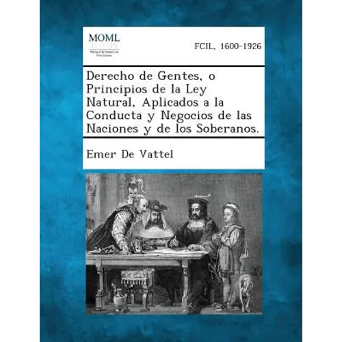 Derecho de Gentes, O Principios de La Ley Natural, Aplicados a la Conducta y Negocios de Las Naciones y de Los Soberanos.