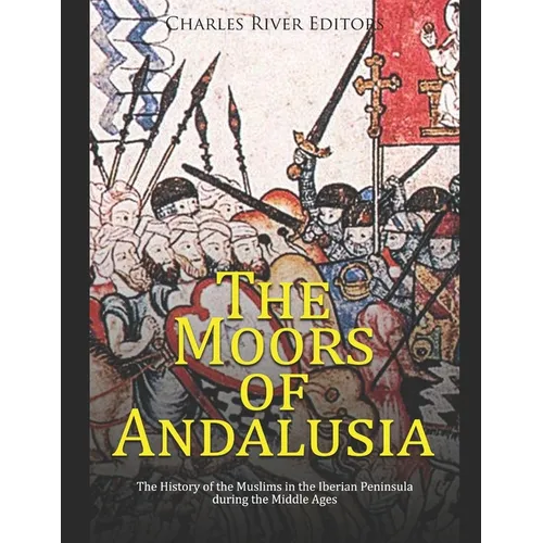 The Moors of Andalusia: The History of the Muslims in the Iberian Peninsula during the Middle Ages