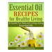 Essential Oil Recipes For Healthy Living: A Guide For Natural Living Using Essential Oils