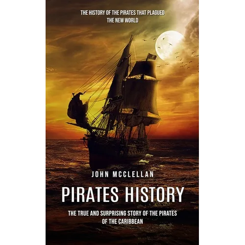 Pirates History: The History of the Pirates That Plagued the New World (The True and Surprising Story of the Pirates of the Caribbean)