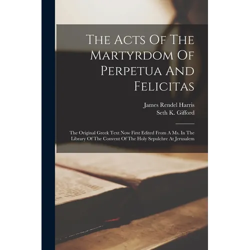 The Acts Of The Martyrdom Of Perpetua And Felicitas: The Original Greek Text Now First Edited From A Ms. In The Library Of The Convent Of The Holy Sep