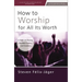 How to Worship for All Its Worth: A Guide for Pastors, Worship Leaders, and Students